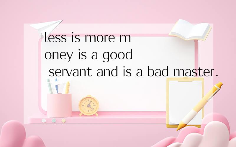 less is more money is a good servant and is a bad master.