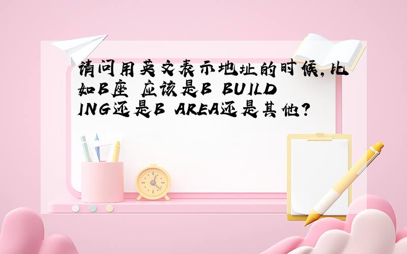请问用英文表示地址的时候,比如B座 应该是B BUILDING还是B AREA还是其他?