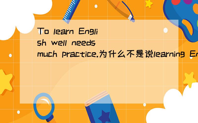 To learn English well needs much practice.为什么不是说learning English well needs much practice.
