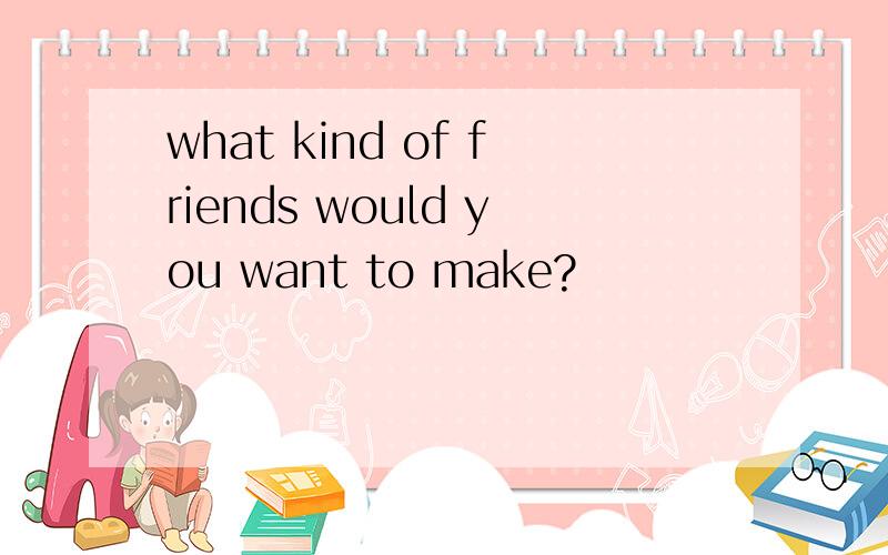 what kind of friends would you want to make?