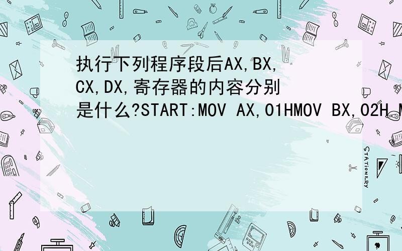 执行下列程序段后AX,BX,CX,DX,寄存器的内容分别是什么?START:MOV AX,01HMOV BX,02H MOV DX,03HMOV CX,04HNEXT:INC,AXADD BX,AXSHR DX,1LOOPE NEXT