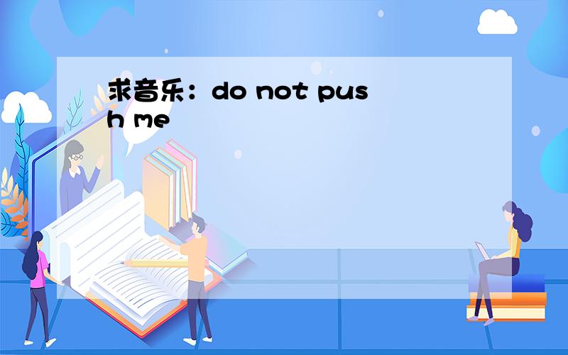 求音乐：do not push me