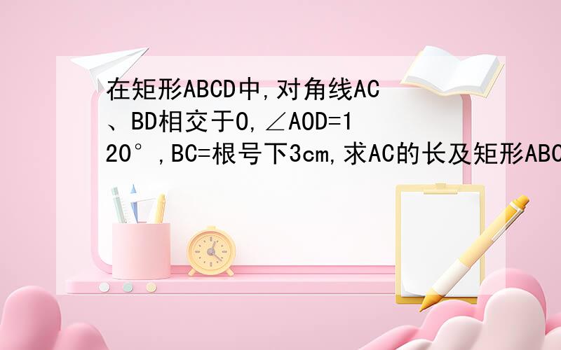 在矩形ABCD中,对角线AC、BD相交于O,∠AOD=120°,BC=根号下3cm,求AC的长及矩形ABCD的面积