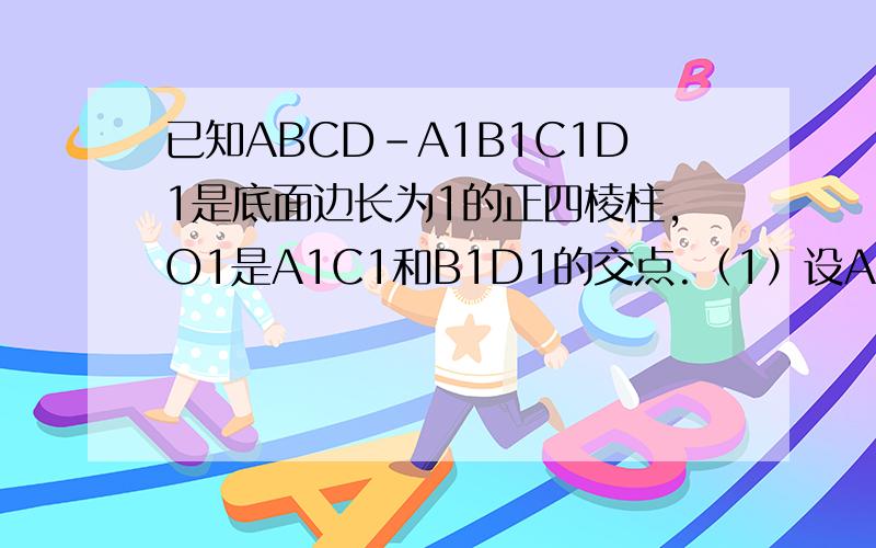已知ABCD-A1B1C1D1是底面边长为1的正四棱柱,O1是A1C1和B1D1的交点.（1）设AB与底面A1B1C1D1所成的角的大小为α,二面角A-B1D1-A1的大小为β,求证：tanβ=2tanα（2）若点C到平面AB1D1的距离为4/3,求正四棱柱A