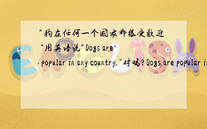 ”狗在任何一个国家都很受欢迎“用英语说”Dogs are popular in any country.