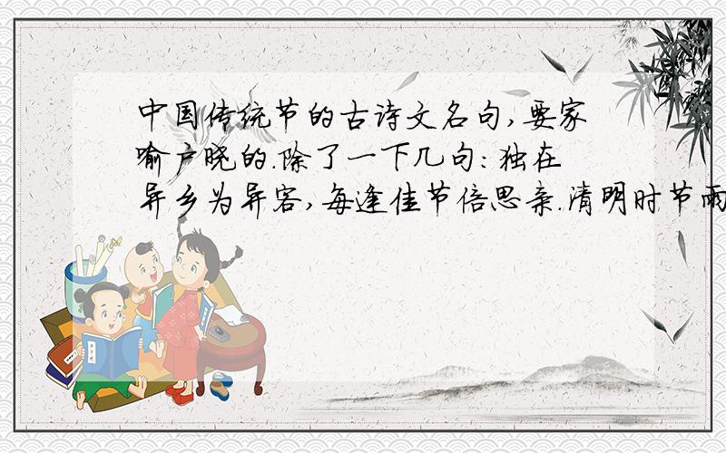 中国传统节的古诗文名句,要家喻户晓的.除了一下几句：独在异乡为异客,每逢佳节倍思亲.清明时节雨纷纷,路上行人欲断魂.爆竹声中一岁除,春风送暖入屠苏.