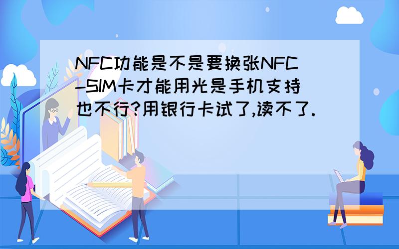 NFC功能是不是要换张NFC-SIM卡才能用光是手机支持也不行?用银行卡试了,读不了.