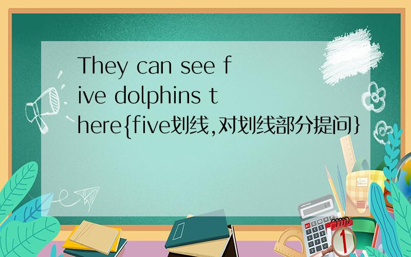 They can see five dolphins there{five划线,对划线部分提问｝