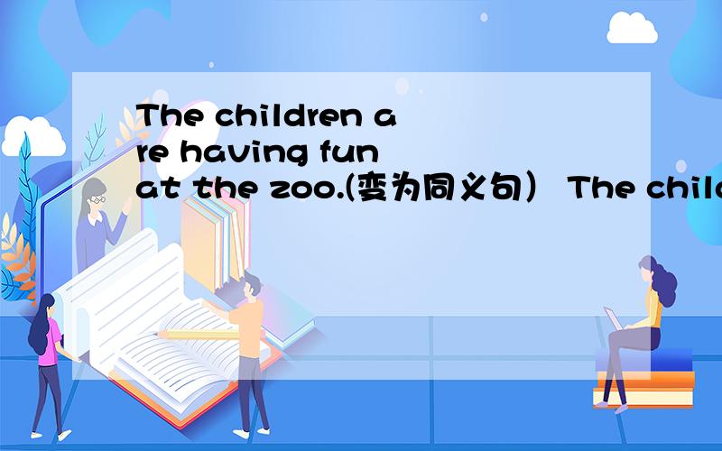 The children are having fun at the zoo.(变为同义句） The children are________ ________ at the zoo.