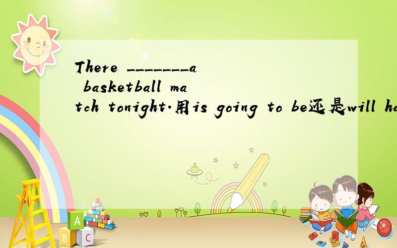 There _______a basketball match tonight.用is going to be还是will have