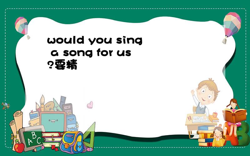 would you sing a song for us?要精