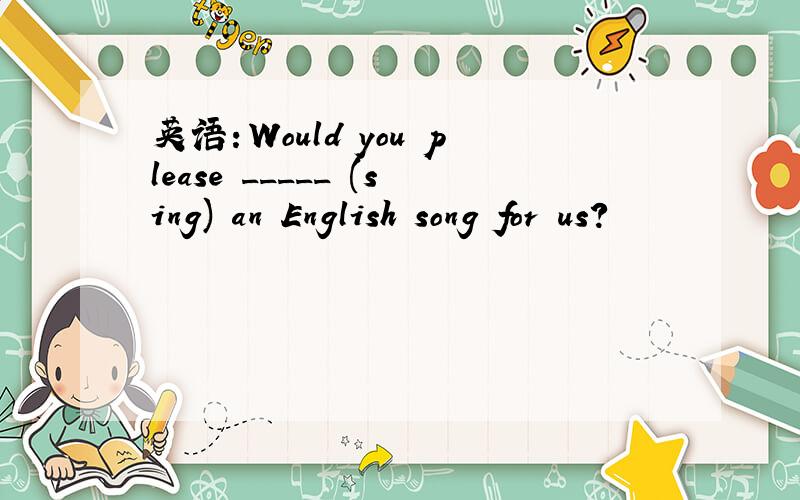英语：Would you please _____ (sing) an English song for us?