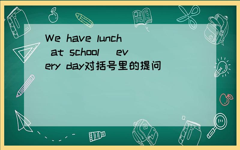 We have lunch( at school) every day对括号里的提问