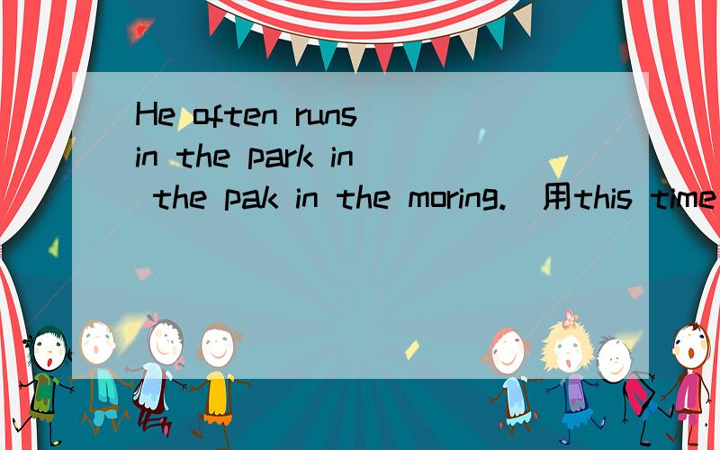 He often runs in the park in the pak in the moring.(用this time yesterday 改写)He often runs in the park in the pak in the moring.(用this time yesterday)He---------- ---------in the park this time yesterday