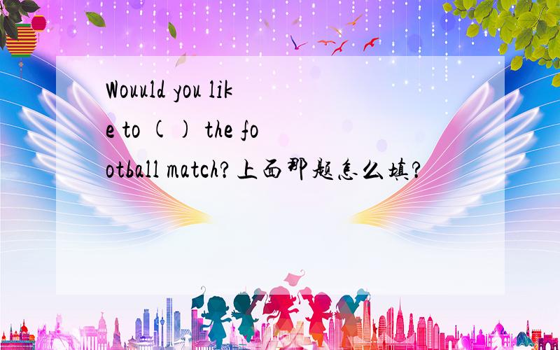 Wouuld you like to () the football match?上面那题怎么填?