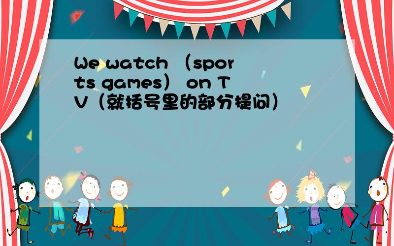 We watch （sports games） on TV（就括号里的部分提问）