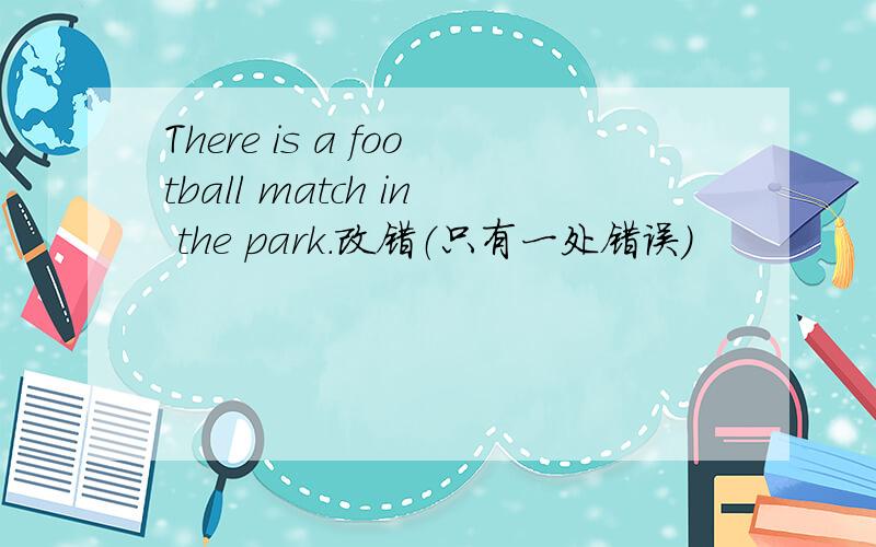 There is a football match in the park.改错（只有一处错误）
