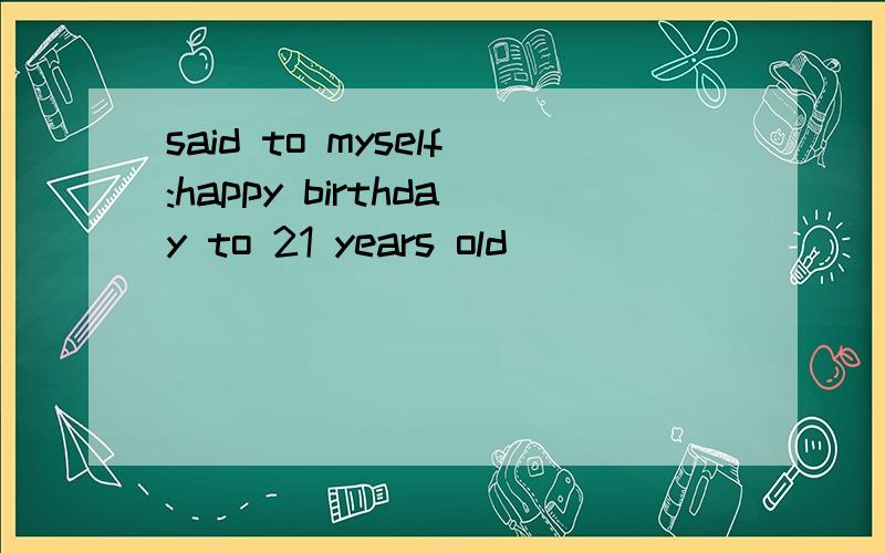 said to myself:happy birthday to 21 years old）