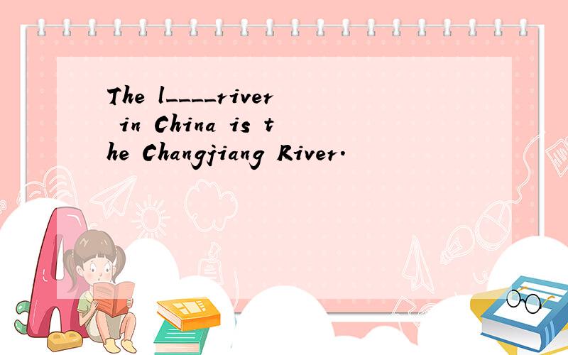 The l____river in China is the Changjiang River.