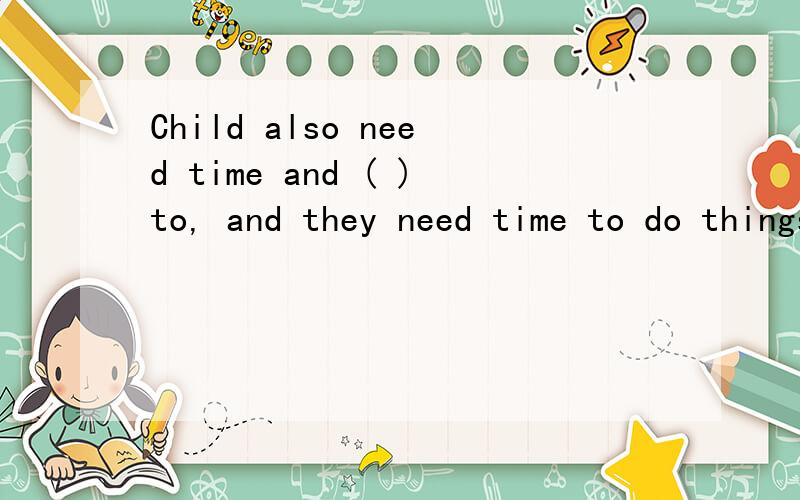 Child also need time and ( )to, and they need time to do things by themselves.填f开头的单词