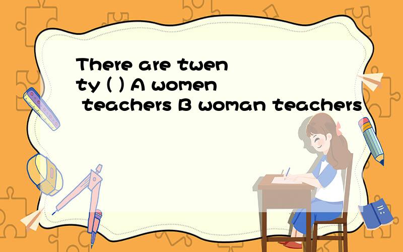 There are twenty ( ) A women teachers B woman teachers