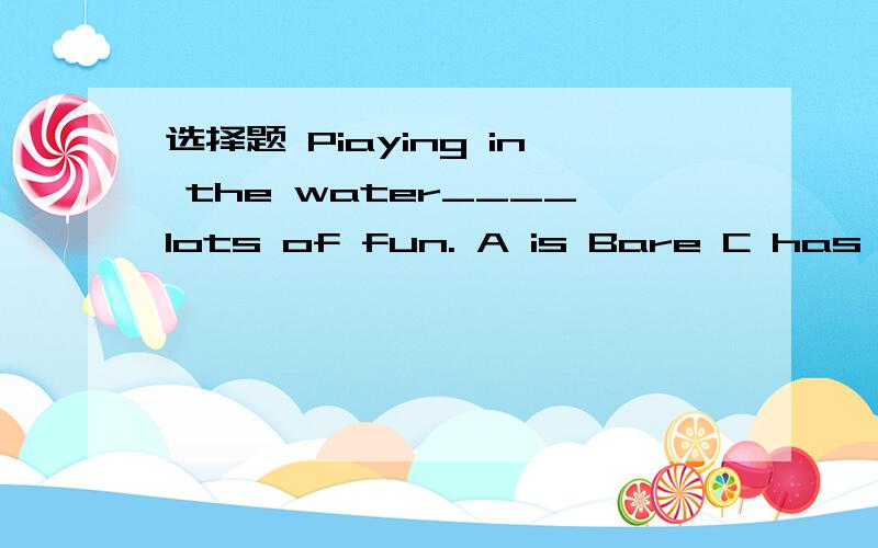 选择题 Piaying in the water____lots of fun. A is Bare C has