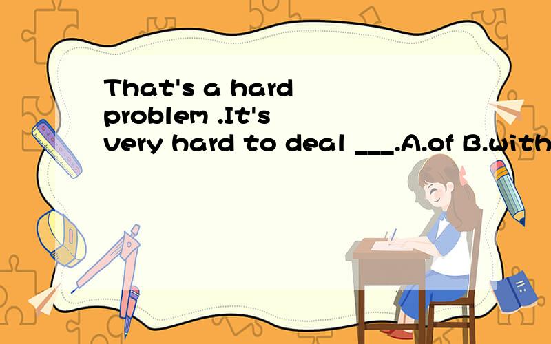 That's a hard problem .It's very hard to deal ___.A.of B.withC.offD.out 选什么 为什么