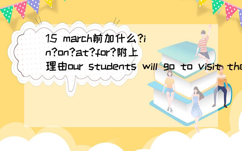 15 march前加什么?in?on?at?for?附上理由our students will go to visit the old town____15 March.