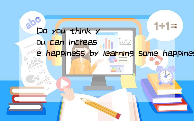 Do you think you can increase happiness by learning some happiness skills?And how?英语口语回答.