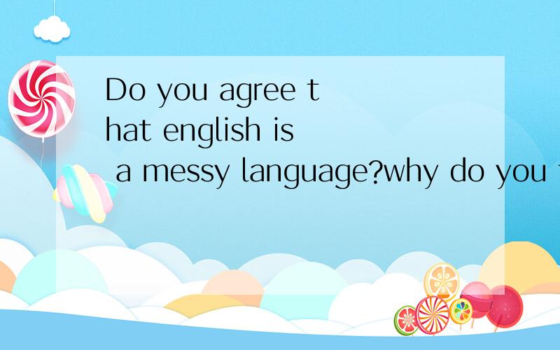 Do you agree that english is a messy language?why do you think so?麻烦用英文回答,急用.messy指混乱的意思。