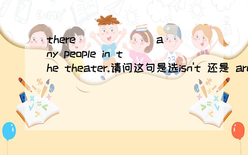 there ______ any people in the theater.请问这句是选isn't 还是 aren't啊?