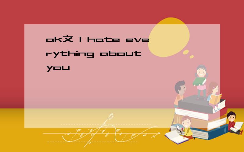 ak文 I hate everything about you