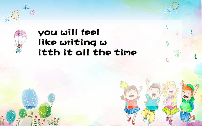 you will feel like writing witth it all the time