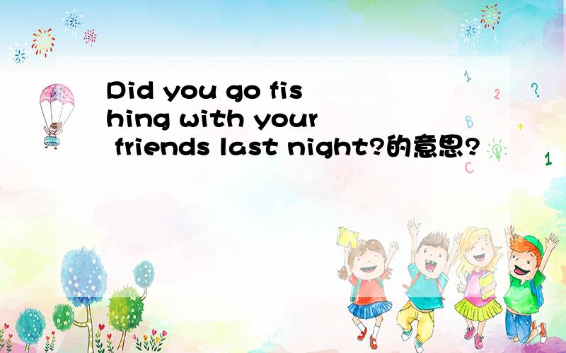 Did you go fishing with your friends last night?的意思?