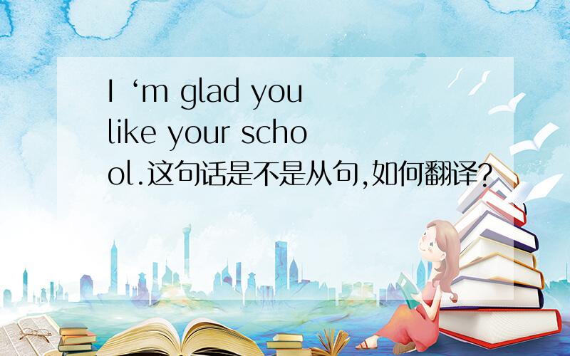 I ‘m glad you like your school.这句话是不是从句,如何翻译?