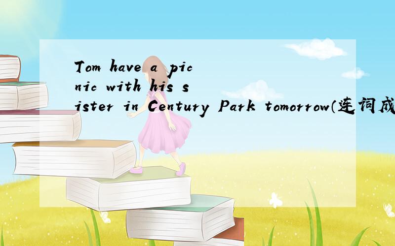 Tom have a picnic with his sister in Century Park tomorrow（连词成句）肯定句：Tom______________________________________________________________tomorrow.否定句：________________________________________________________________.一般疑