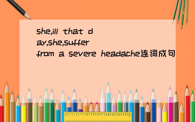she,ill that day,she,suffer from a severe headache连词成句