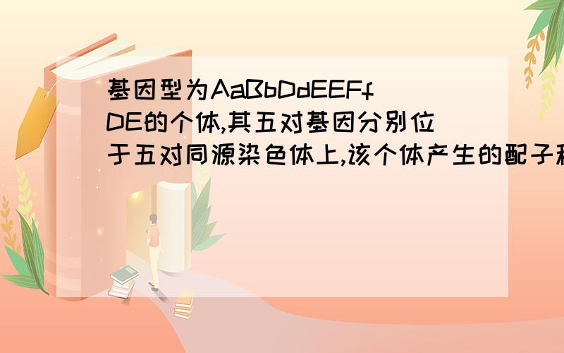 基因型为AaBbDdEEFfDE的个体,其五对基因分别位于五对同源染色体上,该个体产生的配子种类为