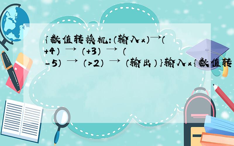｛数值转换机:（输入x）→（+4） → （+3） → （-5） → （>2） → （输出）｝输入x｛数值转换机:（输入x）→（+4） → （+3） → （-5） → （>2） → （输出）｝输入x的值为0时,则输出的值