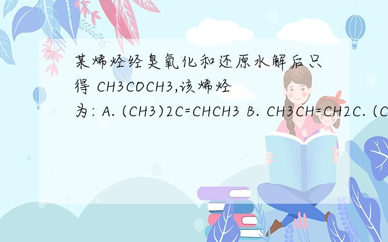 某烯烃经臭氧化和还原水解后只得 CH3COCH3,该烯烃为: A. (CH3)2C=CHCH3 B. CH3CH=CH2C. (CH3)2C=C(CH3)2   D. (CH3)2C=CH2求详解谢谢求解析谢谢