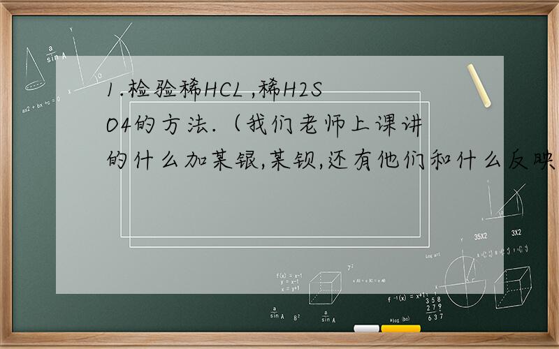 1.检验稀HCL ,稀H2SO4的方法.（我们老师上课讲的什么加某银,某钡,还有他们和什么反映生成沉淀之类的知识也帮忙说一下.2.Ag2So4和AgCl 是不是微溶的?3.AgNO3,和BaCl2和什么酸反应,生成什么,有什么