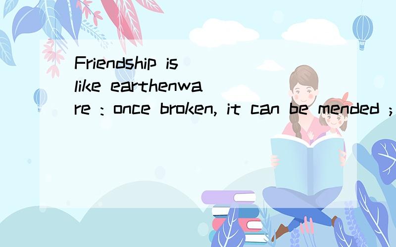 Friendship is like earthenware : once broken, it can be mended ; love is a mirror ; once broken , that   ends  it .