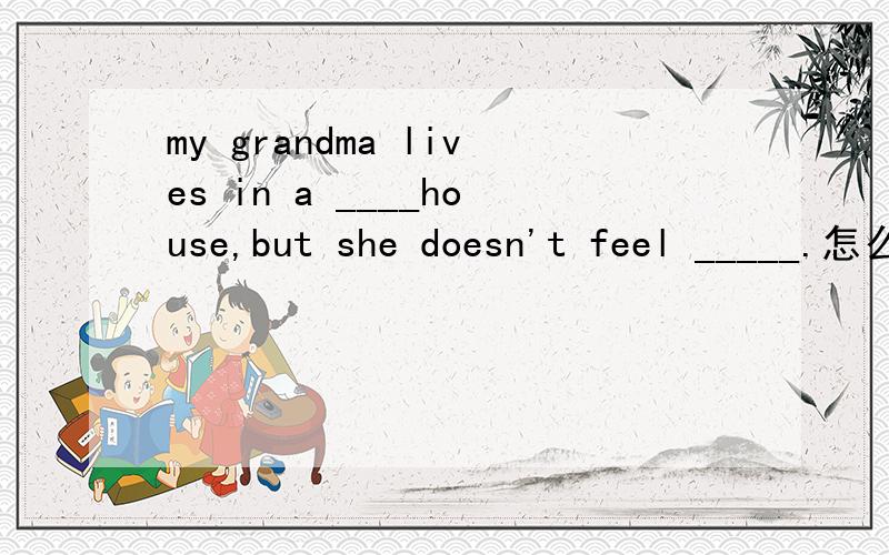 my grandma lives in a ____house,but she doesn't feel _____.怎么填?为什么?帮我分析alone 和lonely