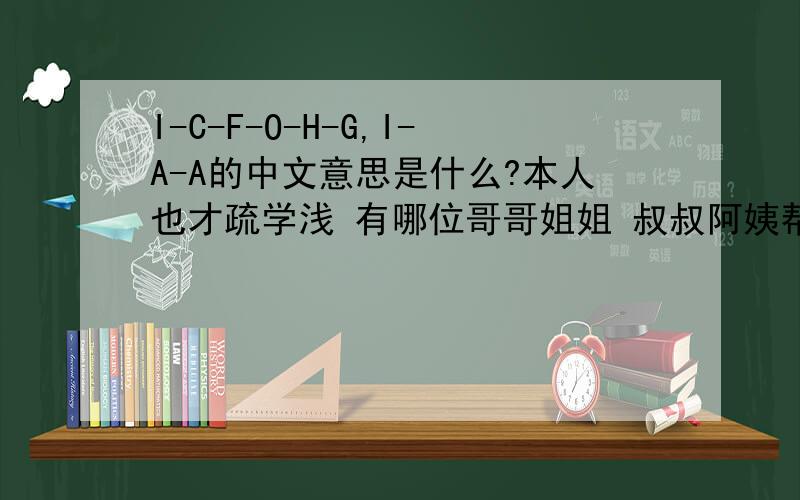 I-C-F-O-H-G,I-A-A的中文意思是什么?本人也才疏学浅 有哪位哥哥姐姐 叔叔阿姨帮帮忙