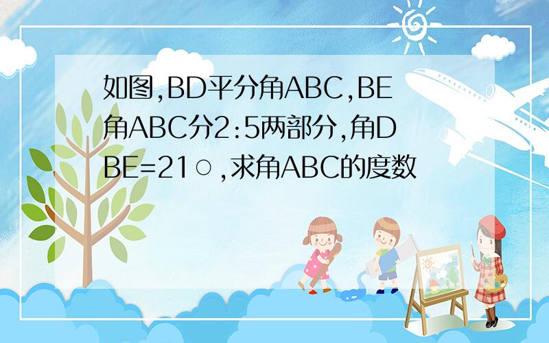 如图,BD平分角ABC,BE角ABC分2:5两部分,角DBE=21○,求角ABC的度数