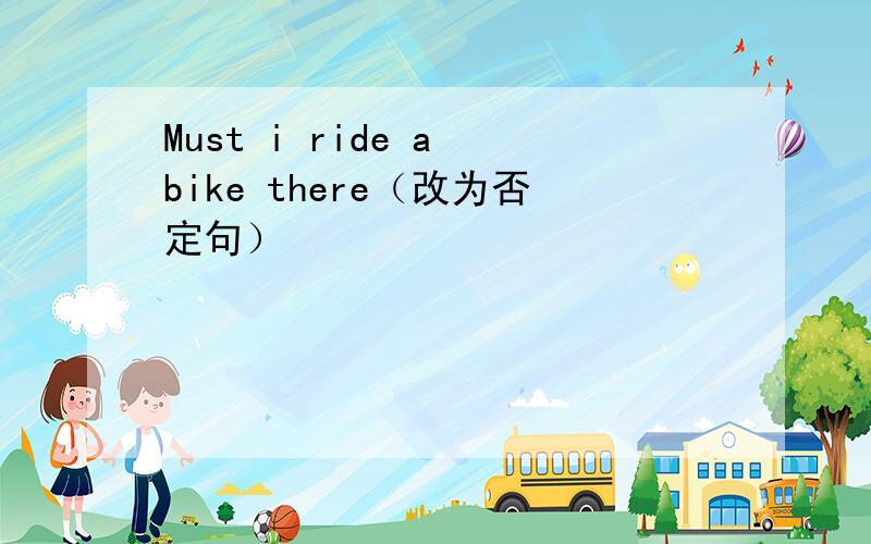Must i ride a bike there（改为否定句）
