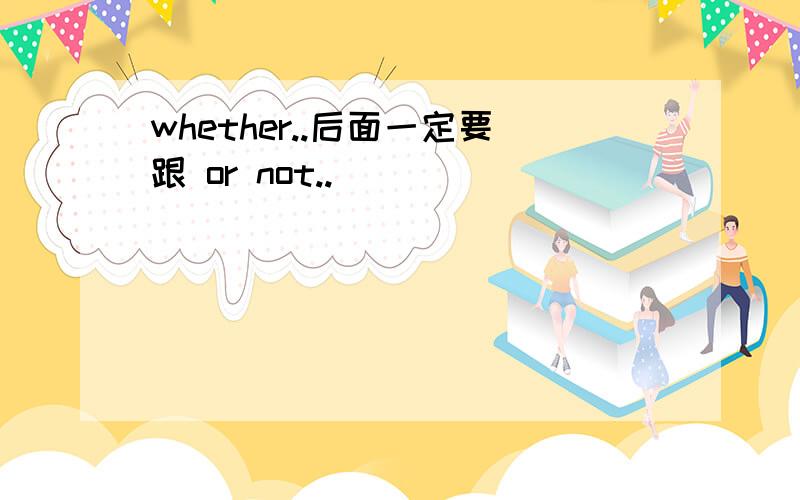 whether..后面一定要跟 or not..