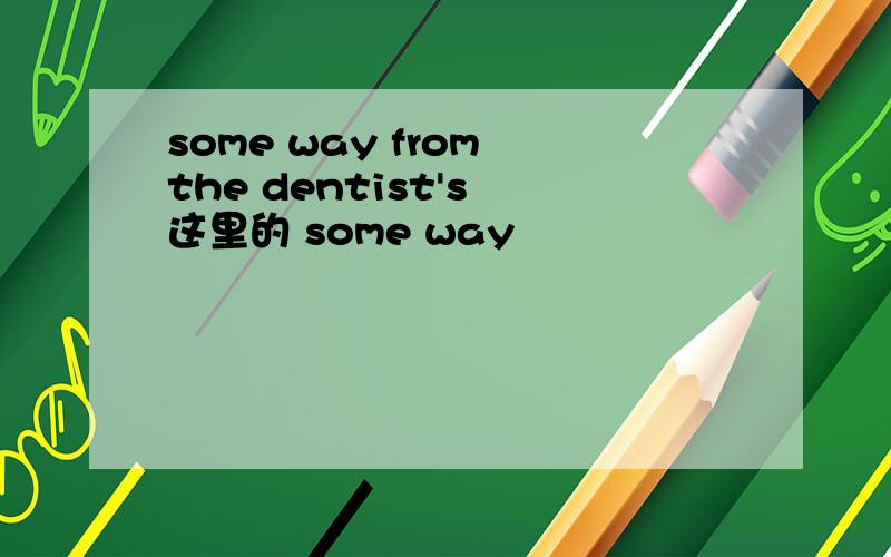 some way from the dentist's 这里的 some way