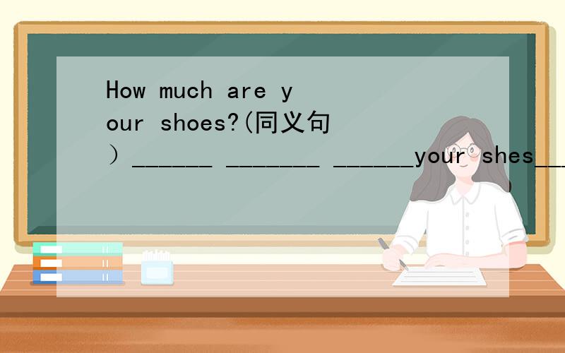How much are your shoes?(同义句）______ _______ ______your shes_______?