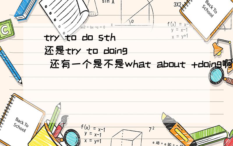 try to do sth 还是try to doing 还有一个是不是what about +doing啊